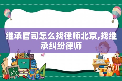 繼承官司怎么找律師北京,找繼承糾紛律師