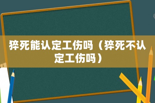 猝死能認定工傷嗎（猝死不認定工傷嗎）