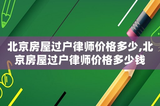 北京房屋過戶律師價格多少,北京房屋過戶律師價格多少錢