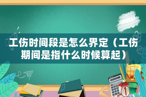 工傷時間段是怎么界定（工傷期間是指什么時候算起）