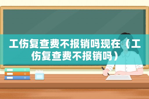 工傷復查費不報銷嗎現在（工傷復查費不報銷嗎）