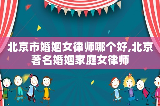 北京市婚姻女律師哪個好,北京著名婚姻家庭女律師