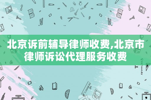 北京訴前輔導律師收費,北京市律師訴訟代理服務收費