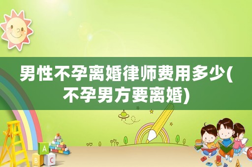 男性不孕離婚律師費用多少(不孕男方要離婚)