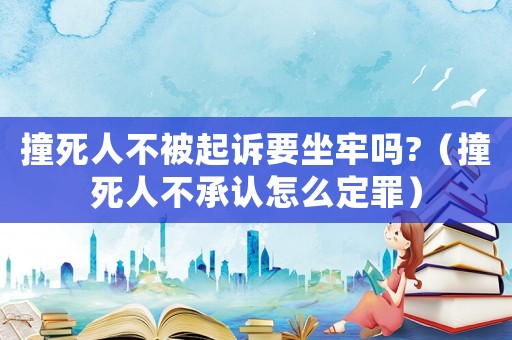 撞死人不被起訴要坐牢嗎?（撞死人不承認(rèn)怎么定罪）