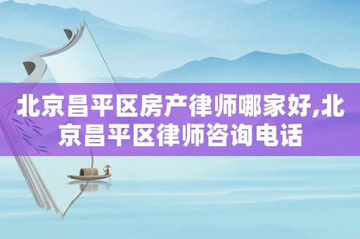 北京昌平區房產律師哪家好,北京昌平區律師咨詢電話