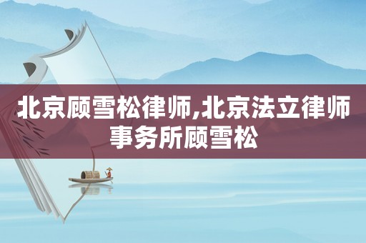 北京顧雪松律師,北京法立律師事務所顧雪松