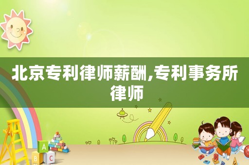 北京專利律師薪酬,專利事務所 律師