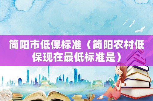 簡陽市低保標準（簡陽農村低保現在最低標準是）