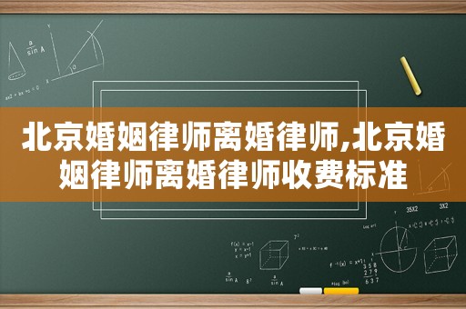 北京婚姻律師離婚律師,北京婚姻律師離婚律師收費標準