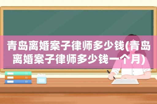 青島離婚案子律師多少錢(青島離婚案子律師多少錢一個月)