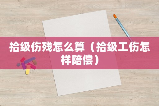 拾級傷殘怎么算（拾級工傷怎樣陪償）