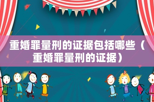 重婚罪量刑的證據包括哪些（重婚罪量刑的證據）