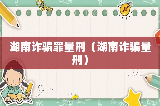 湖南詐騙罪量刑（湖南詐騙量刑）