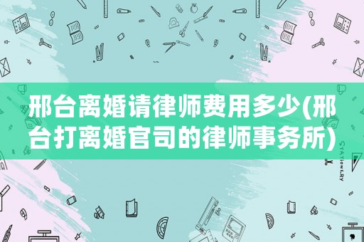 邢臺(tái)離婚請(qǐng)律師費(fèi)用多少(邢臺(tái)打離婚官司的律師事務(wù)所)
