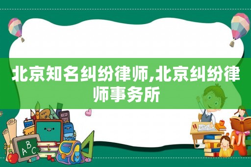 北京知名糾紛律師,北京糾紛律師事務(wù)所