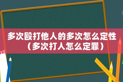多次毆打他人的多次怎么定性（多次打人怎么定罪）
