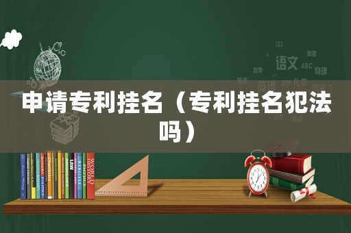 申請專利掛名（專利掛名犯法嗎）