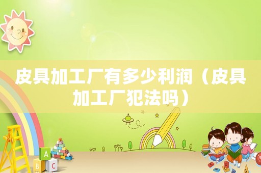 皮具加工廠有多少利潤（皮具加工廠犯法嗎）