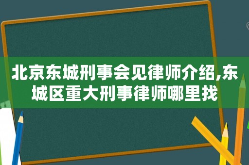 北京東城刑事會見律師介紹,東城區重大刑事律師哪里找