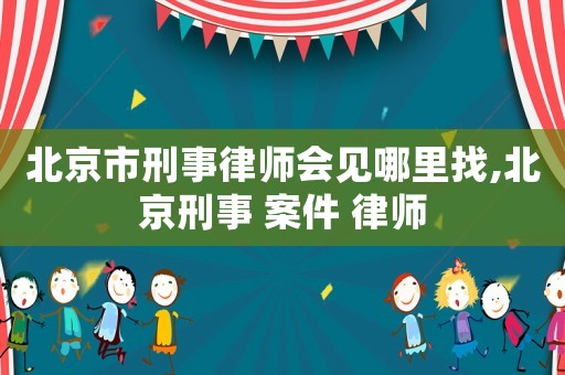 北京市刑事律師會(huì)見哪里找,北京刑事 案件 律師