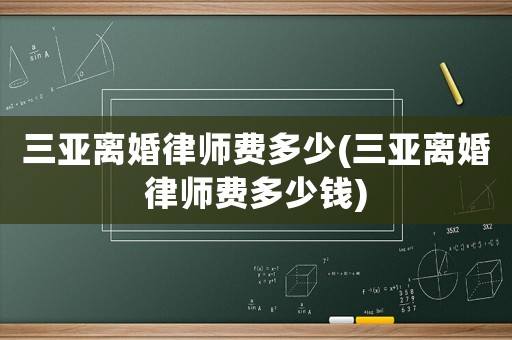 三亞離婚律師費(fèi)多少(三亞離婚律師費(fèi)多少錢)