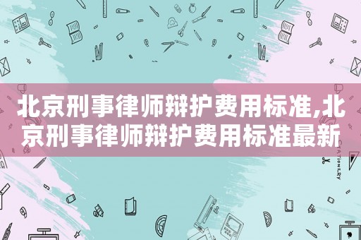 北京刑事律師辯護費用標準,北京刑事律師辯護費用標準最新