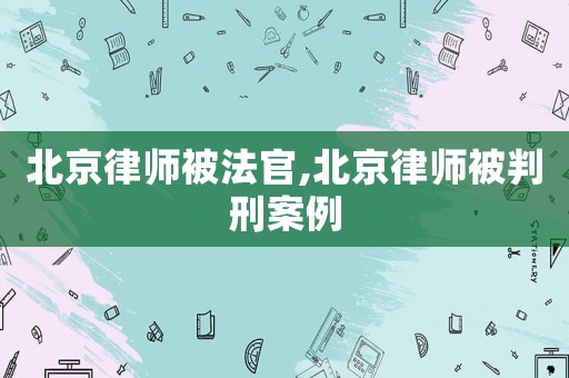 北京律師被法官,北京律師被判刑案例