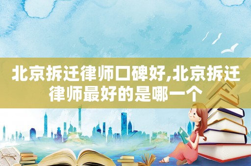 北京拆遷律師口碑好,北京拆遷律師最好的是哪一個