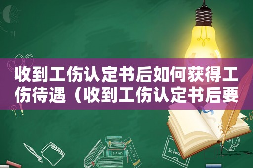 收到工傷認定書后如何獲得工傷待遇（收到工傷認定書后要做什么）