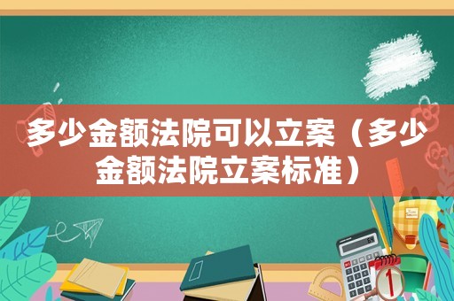 多少金額法院可以立案（多少金額法院立案標(biāo)準(zhǔn)）