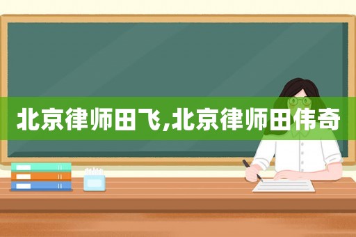 北京律師田飛,北京律師田偉奇