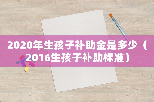 2020年生孩子補助金是多少（2016生孩子補助標準）
