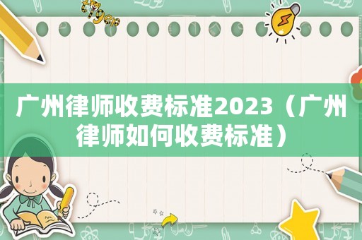 廣州律師收費標準2023（廣州律師如何收費標準）