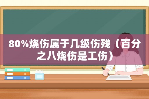 80%燒傷屬于幾級傷殘（百分之八燒傷是工傷）