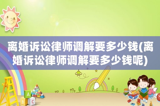 離婚訴訟律師調解要多少錢(離婚訴訟律師調解要多少錢呢)