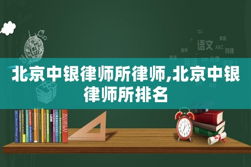 北京中銀律師所律師,北京中銀律師所排名