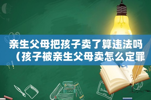 親生父母把孩子賣了算違法嗎（孩子被親生父母賣怎么定罪）