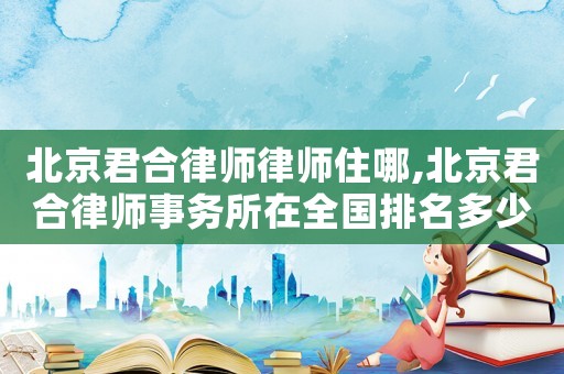 北京君合律師律師住哪,北京君合律師事務所在全國排名多少名?