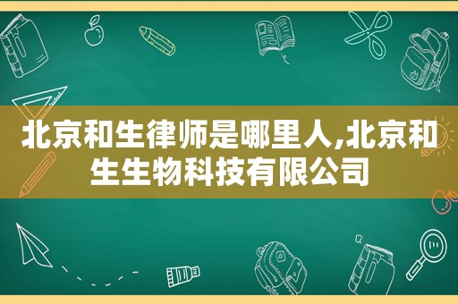 北京和生律師是哪里人,北京和生生物科技有限公司