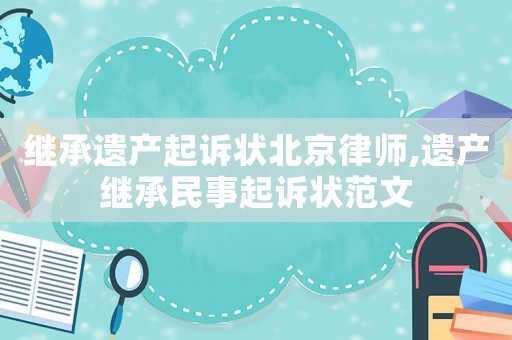 繼承遺產(chǎn)起訴狀北京律師,遺產(chǎn)繼承民事起訴狀范文