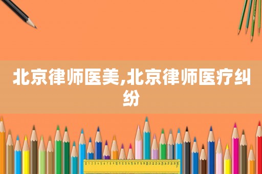 北京律師醫美,北京律師醫療糾紛