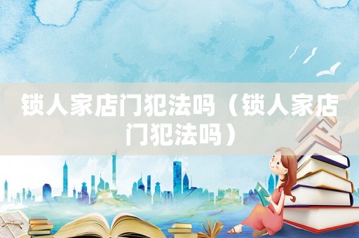 鎖人家店門犯法嗎（鎖人家店門犯法嗎）