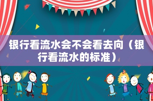 銀行看流水會(huì)不會(huì)看去向（銀行看流水的標(biāo)準(zhǔn)）