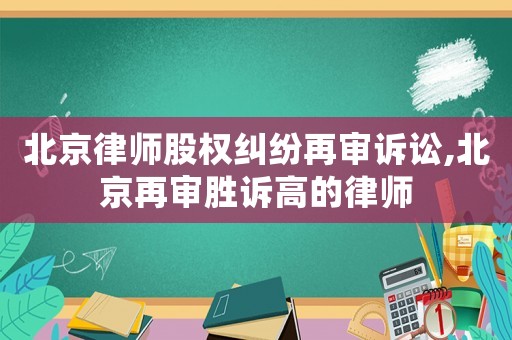 北京律師股權(quán)糾紛再審訴訟,北京再審勝訴高的律師