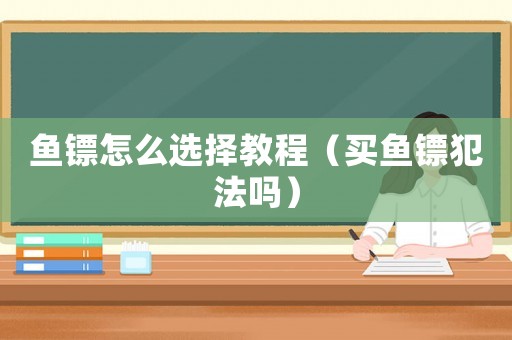 魚鏢怎么選擇教程（買魚鏢犯法嗎）