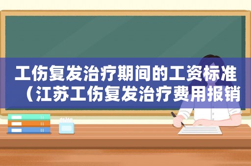 工傷復發治療期間的工資標準（江蘇工傷復發治療費用報銷）