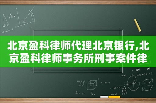 北京盈科律師代理北京銀行,北京盈科律師事務(wù)所刑事案件律師