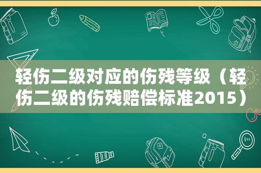 輕傷二級對應的傷殘等級（輕傷二級的傷殘賠償標準2015）