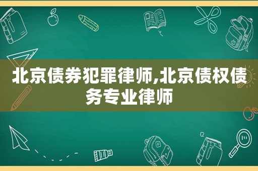 北京債券犯罪律師,北京債權債務專業律師